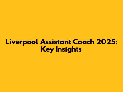 Liverpool Assistant Coach 2025: Key Insights