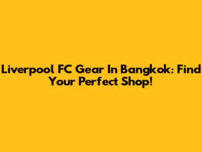 Liverpool FC Gear In Bangkok: Find Your Perfect Shop!