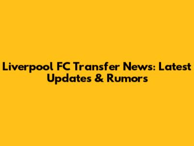 Liverpool FC Transfer News: Latest Updates & Rumors