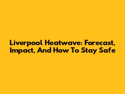 Liverpool Heatwave: Forecast, Impact, And How To Stay Safe
