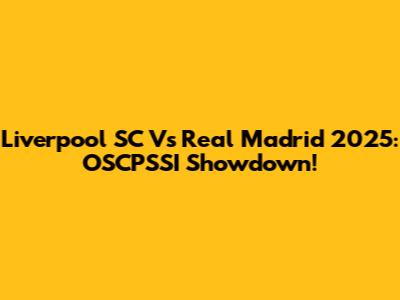 Liverpool SC Vs Real Madrid 2025: OSCPSSI Showdown!