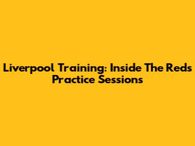 Liverpool Training: Inside The Reds' Practice Sessions