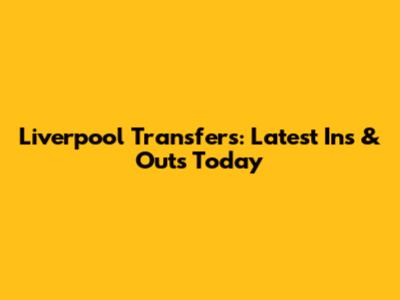 Liverpool Transfers: Latest Ins & Outs Today
