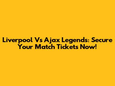 Liverpool Vs Ajax Legends: Secure Your Match Tickets Now!