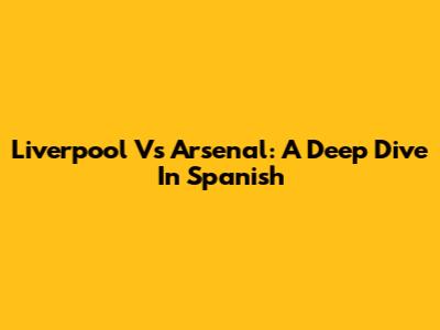 Liverpool Vs Arsenal: A Deep Dive In Spanish