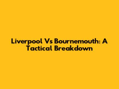 Liverpool Vs Bournemouth: A Tactical Breakdown