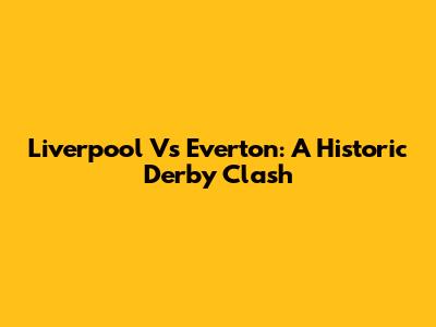 Liverpool Vs Everton: A Historic Derby Clash