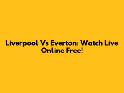 Liverpool Vs Everton: Watch Live Online Free!
