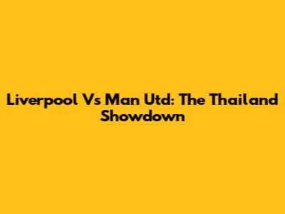 Liverpool Vs Man Utd: The Thailand Showdown