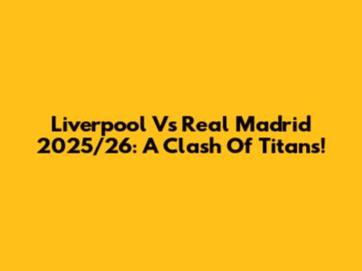 Liverpool Vs Real Madrid 2025/26: A Clash Of Titans!