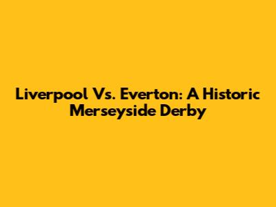 Liverpool Vs. Everton: A Historic Merseyside Derby