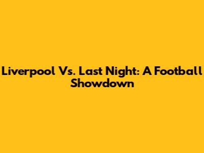 Liverpool Vs. Last Night: A Football Showdown