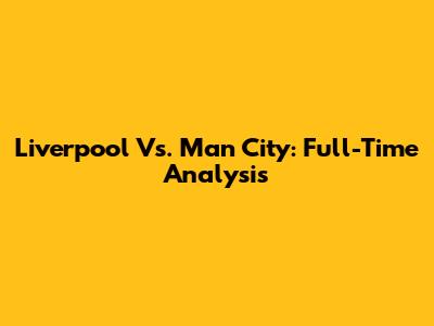 Liverpool Vs. Man City: Full-Time Analysis