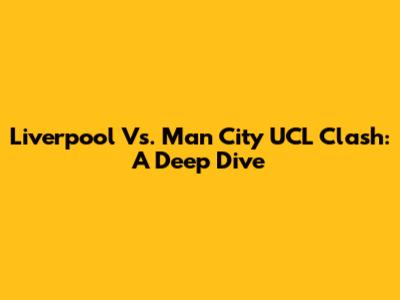 Liverpool Vs. Man City UCL Clash: A Deep Dive
