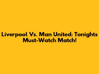 Liverpool Vs. Man United: Tonight's Must-Watch Match!