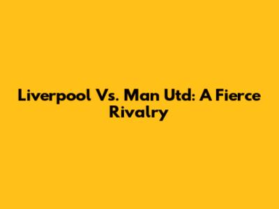Liverpool Vs. Man Utd: A Fierce Rivalry