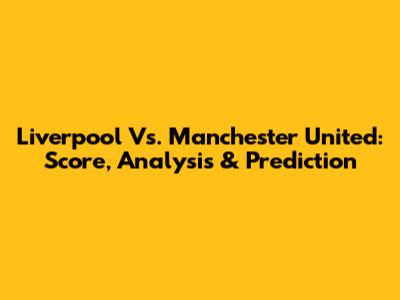 Liverpool Vs. Manchester United: Score, Analysis & Prediction