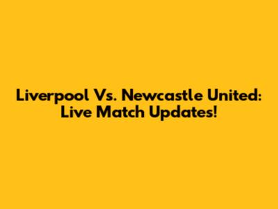 Liverpool Vs. Newcastle United: Live Match Updates!