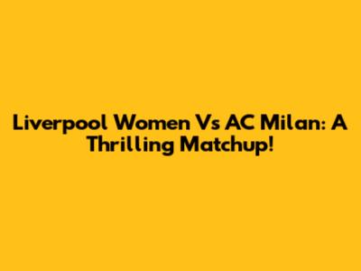 Liverpool Women Vs AC Milan: A Thrilling Matchup!