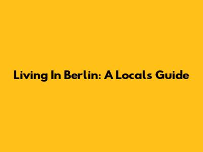 Living In Berlin: A Local's Guide