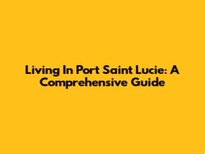 Living In Port Saint Lucie: A Comprehensive Guide