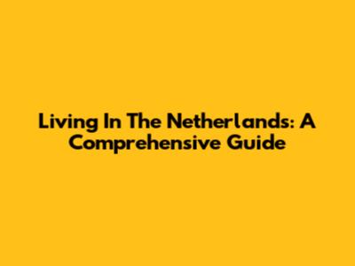 Living In The Netherlands: A Comprehensive Guide
