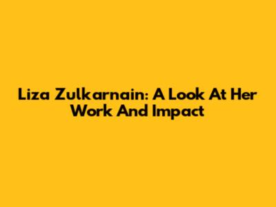 Liza Zulkarnain: A Look At Her Work And Impact