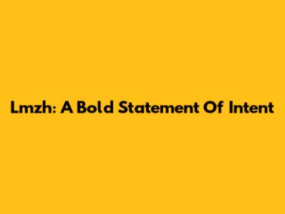 Lmzh: A Bold Statement Of Intent