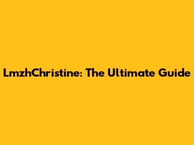 LmzhChristine: The Ultimate Guide