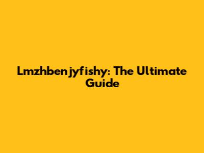 Lmzhbenjyfishy: The Ultimate Guide