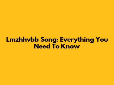 Lmzhhvbb Song: Everything You Need To Know