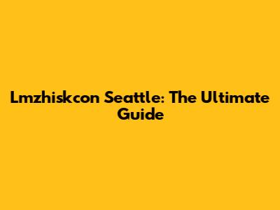 Lmzhiskcon Seattle: The Ultimate Guide