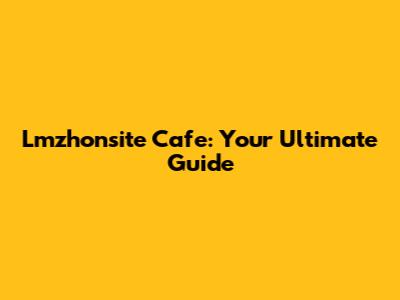 Lmzhonsite Cafe: Your Ultimate Guide