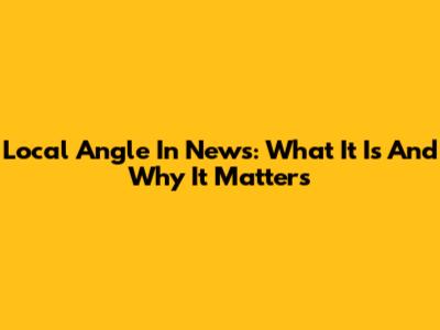 Local Angle In News: What It Is And Why It Matters