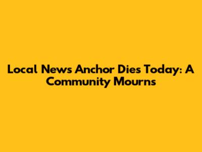 Local News Anchor Dies Today: A Community Mourns