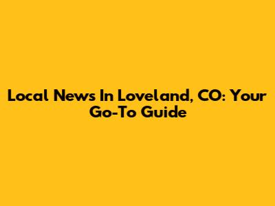 Local News In Loveland, CO: Your Go-To Guide