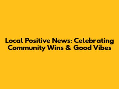 Local Positive News: Celebrating Community Wins & Good Vibes