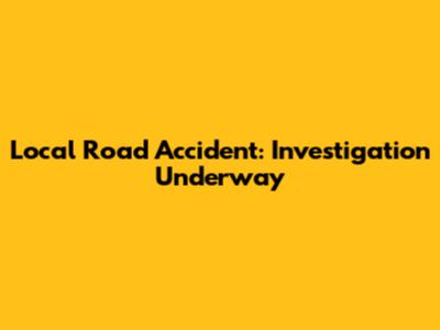 Local Road Accident: Investigation Underway