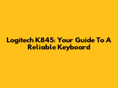Logitech K845: Your Guide To A Reliable Keyboard