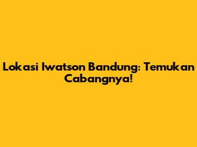 Lokasi Iwatson Bandung: Temukan Cabangnya!