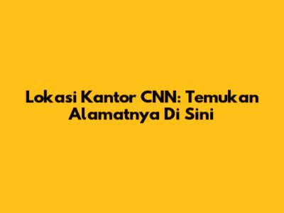 Lokasi Kantor CNN: Temukan Alamatnya Di Sini