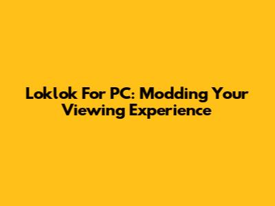 Loklok For PC: Modding Your Viewing Experience