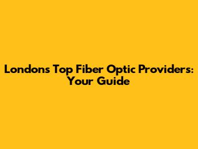 London's Top Fiber Optic Providers: Your Guide