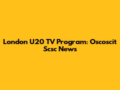 London U20 TV Program: Oscoscit Scsc News
