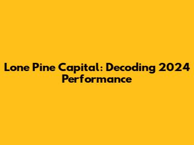 Lone Pine Capital: Decoding 2024 Performance