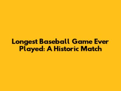Longest Baseball Game Ever Played: A Historic Match