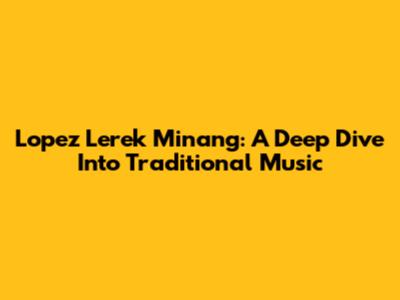 Lopez Lerek Minang: A Deep Dive Into Traditional Music