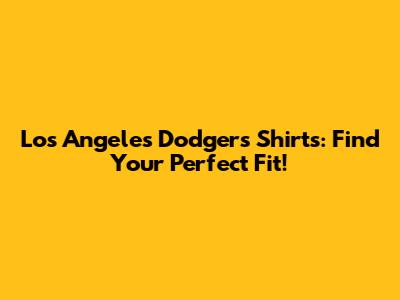 Los Angeles Dodgers Shirts: Find Your Perfect Fit!
