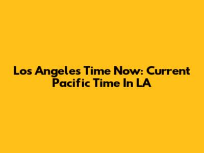 Los Angeles Time Now: Current Pacific Time In LA