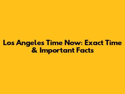 Los Angeles Time Now: Exact Time & Important Facts